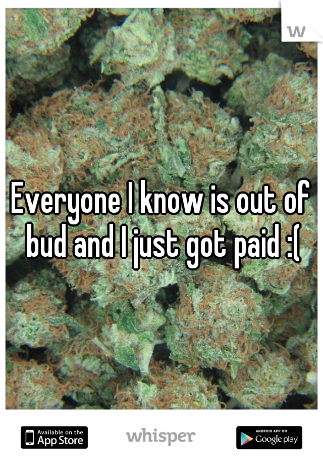 Everyone I know is out of bud and I just got paid :(