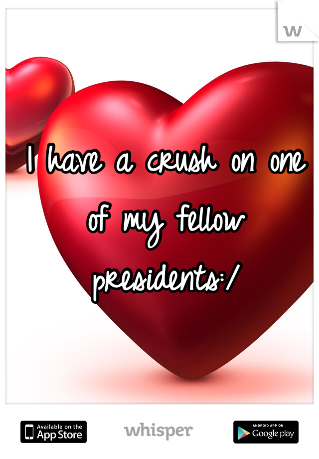 I have a crush on one of my fellow presidents:/ 