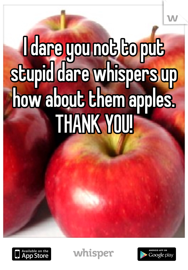 I dare you not to put stupid dare whispers up how about them apples. THANK YOU! 