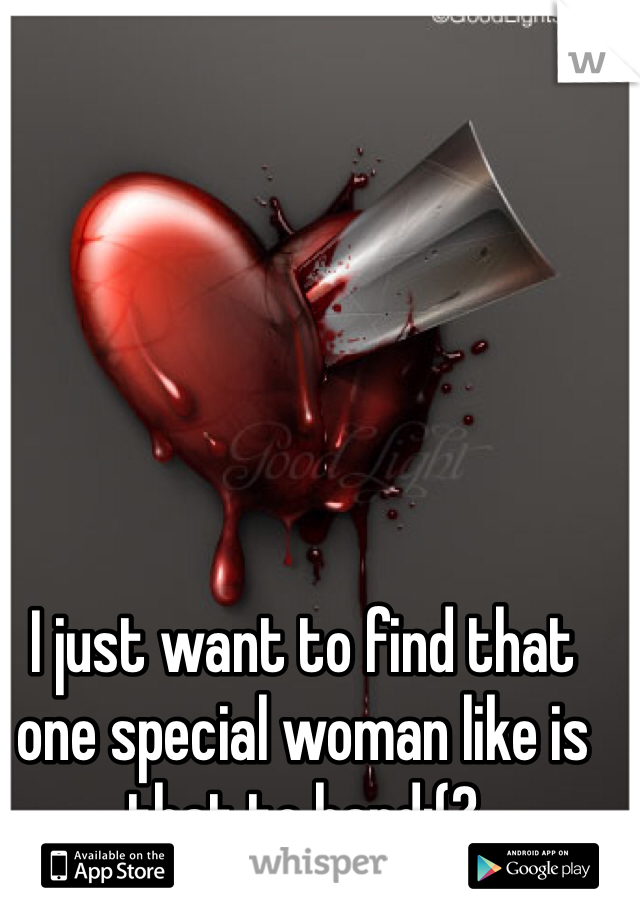 
I just want to find that one special woman like is that to hard:(?