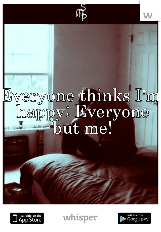 Everyone thinks I'm happy; Everyone but me!