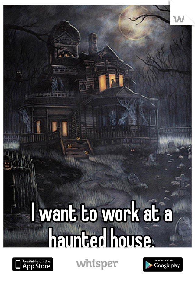 I want to work at a haunted house. 