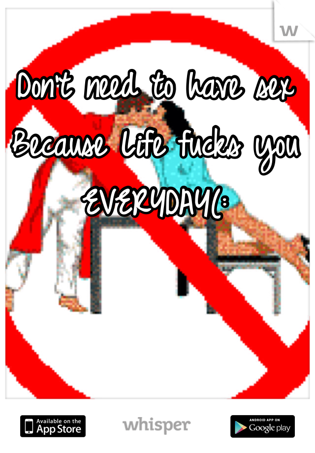 Don't need to have sex 
Because Life fucks you
EVERYDAY(: