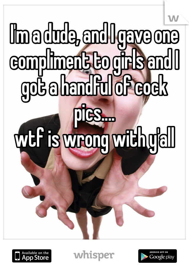 I'm a dude, and I gave one compliment to girls and I got a handful of cock pics....
wtf is wrong with y'all