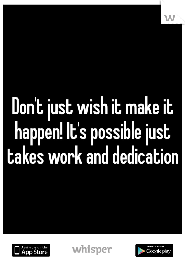 Don't just wish it make it happen! It's possible just takes work and dedication