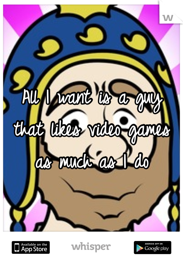 All I want is a guy that likes video games as much as I do 