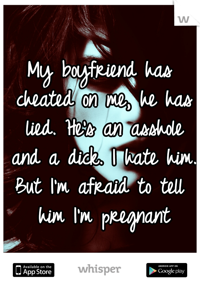 My boyfriend has cheated on me, he has lied. He's an asshole and a dick. I hate him. 

But I'm afraid to tell him I'm pregnant