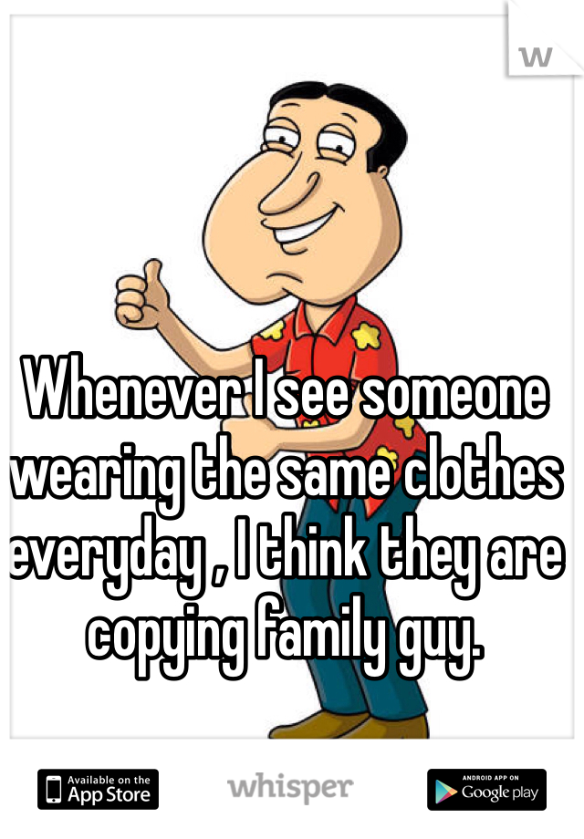 Whenever I see someone wearing the same clothes everyday , I think they are  copying family guy.