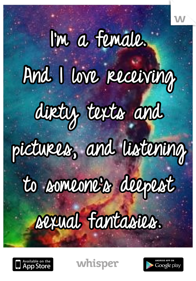 I'm a female. 
And I love receiving dirty texts and pictures, and listening to someone's deepest sexual fantasies.  