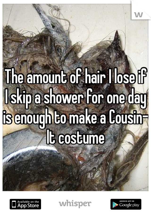 The amount of hair I lose if I skip a shower for one day is enough to make a Cousin-It costume