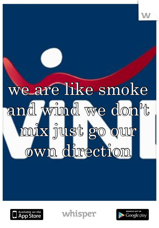 we are like smoke and wind we don't mix just go our own direction