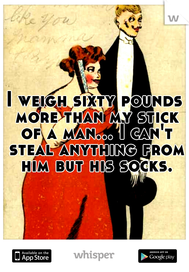 I weigh sixty pounds more than my stick of a man... I can't steal anything from him but his socks.