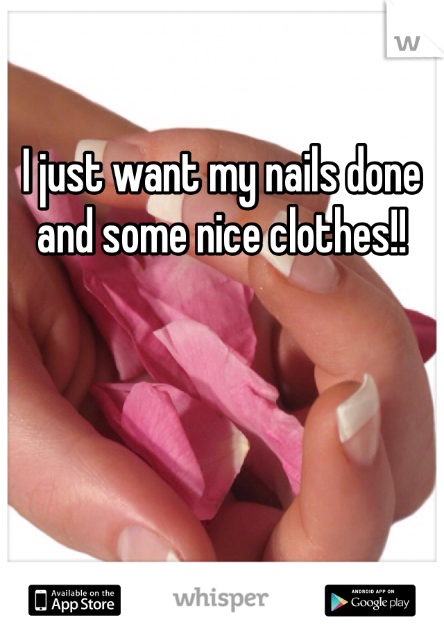 I just want my nails done and some nice clothes!! 