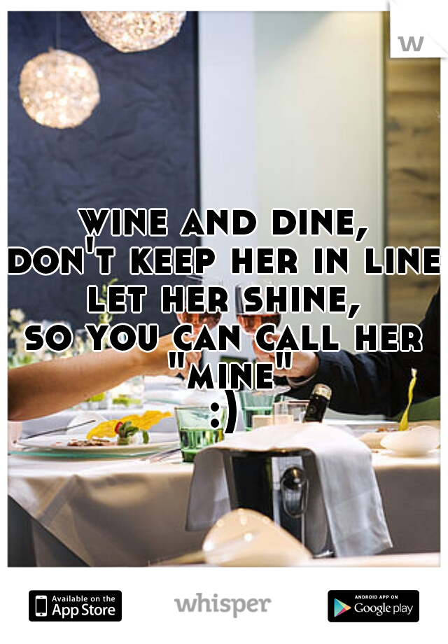 wine and dine,
don't keep her in line,
let her shine,
so you can call her "mine"
:)

