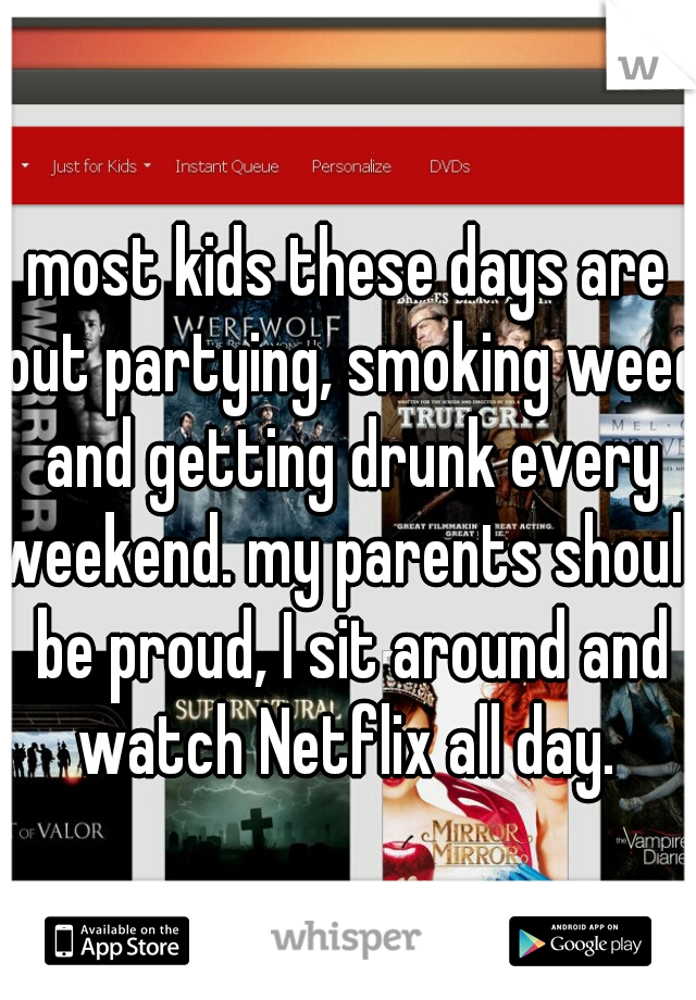 most kids these days are out partying, smoking weed and getting drunk every weekend. my parents should be proud, I sit around and watch Netflix all day. 