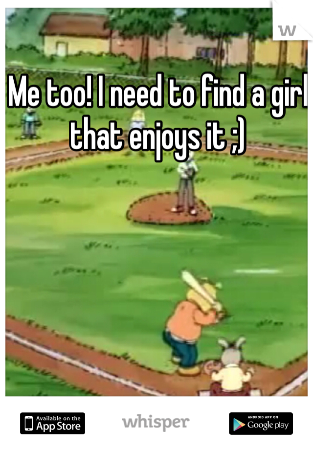 Me too! I need to find a girl that enjoys it ;)