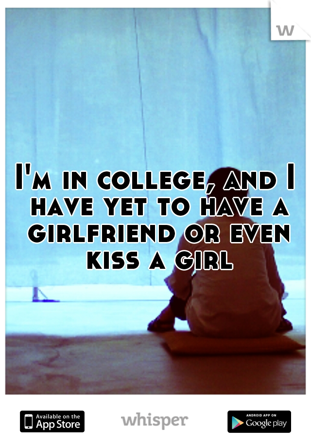 I'm in college, and I have yet to have a girlfriend or even kiss a girl