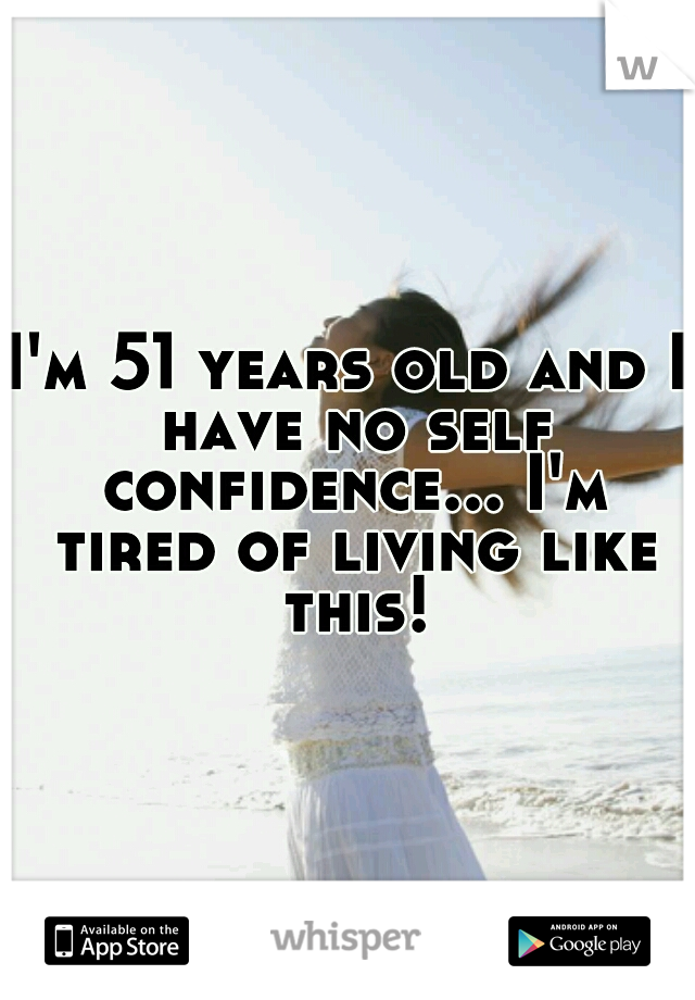 I'm 51 years old and I have no self confidence... I'm tired of living like this!