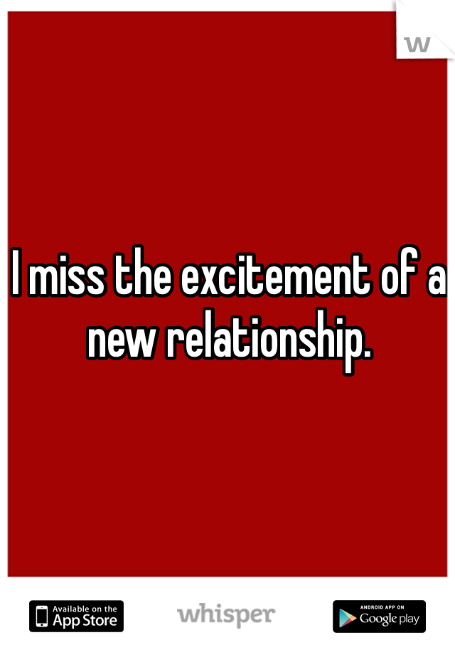 I miss the excitement of a new relationship.