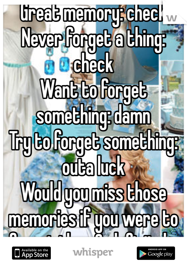 Great memory: check
Never forget a thing: check
Want to forget something: damn
Try to forget something: outa luck
Would you miss those memories if you were to forget them?: definitely. 