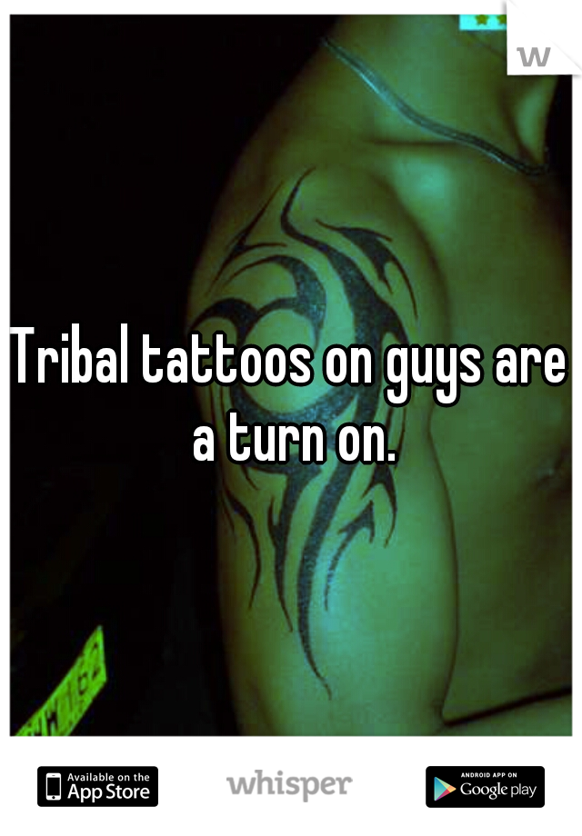 Tribal tattoos on guys are a turn on.