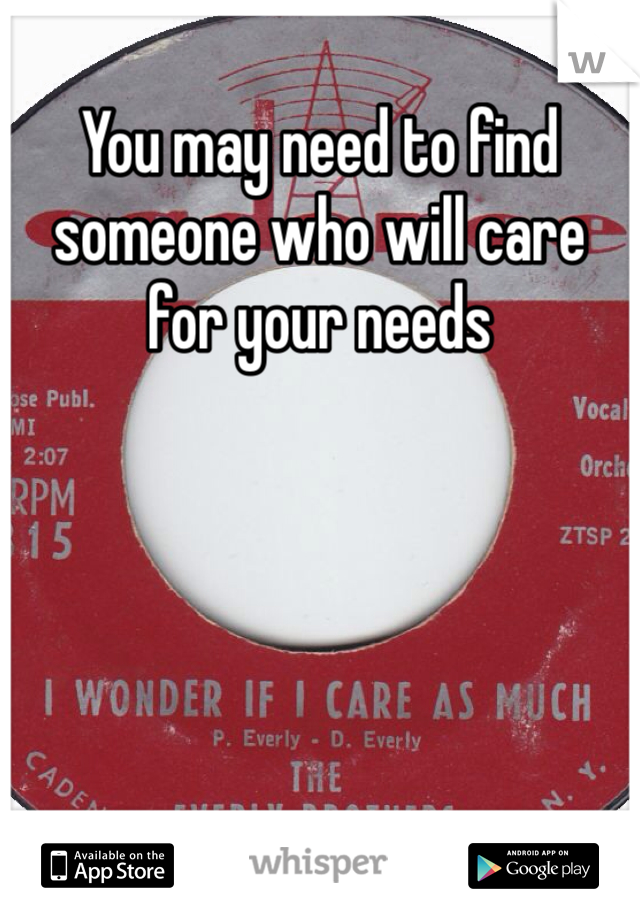 You may need to find someone who will care for your needs