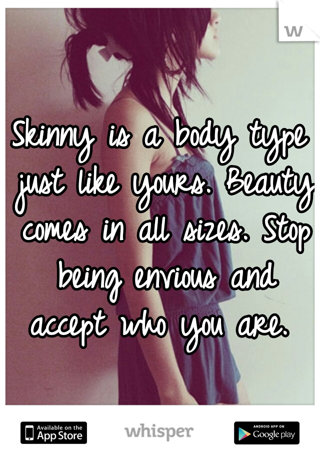 Skinny is a body type just like yours. Beauty comes in all sizes. Stop being envious and accept who you are. 