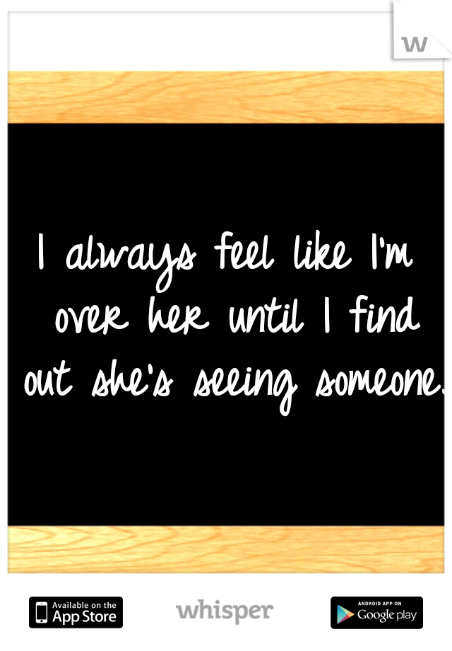 I always feel like I'm over her until I find out she's seeing someone.