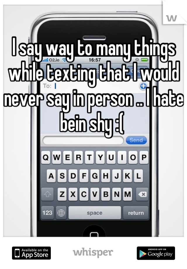 I say way to many things while texting that I would never say in person .. I hate bein shy :( 