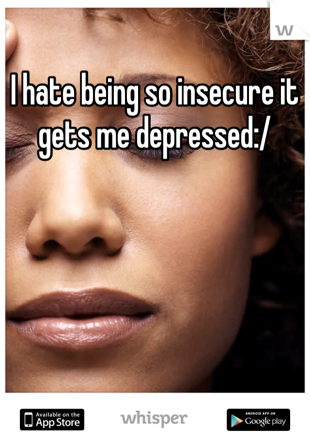 I hate being so insecure it gets me depressed:/