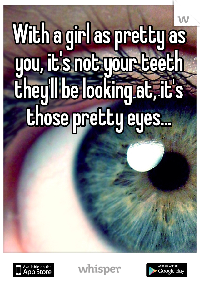 With a girl as pretty as you, it's not your teeth they'll be looking at, it's those pretty eyes... 