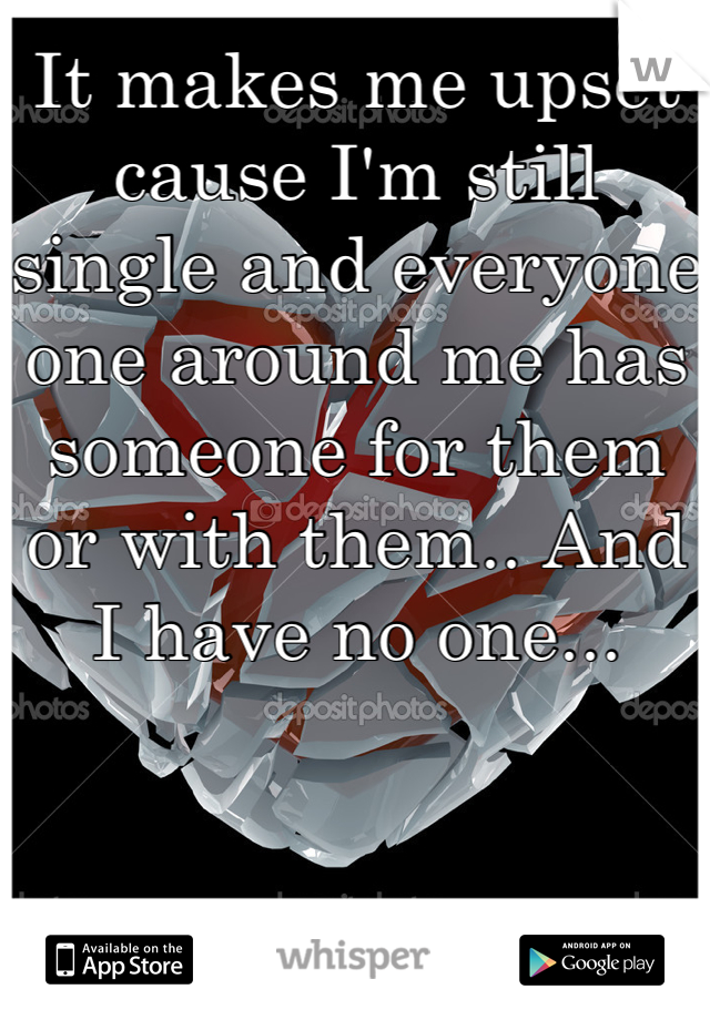 It makes me upset cause I'm still single and everyone one around me has someone for them or with them.. And I have no one... 