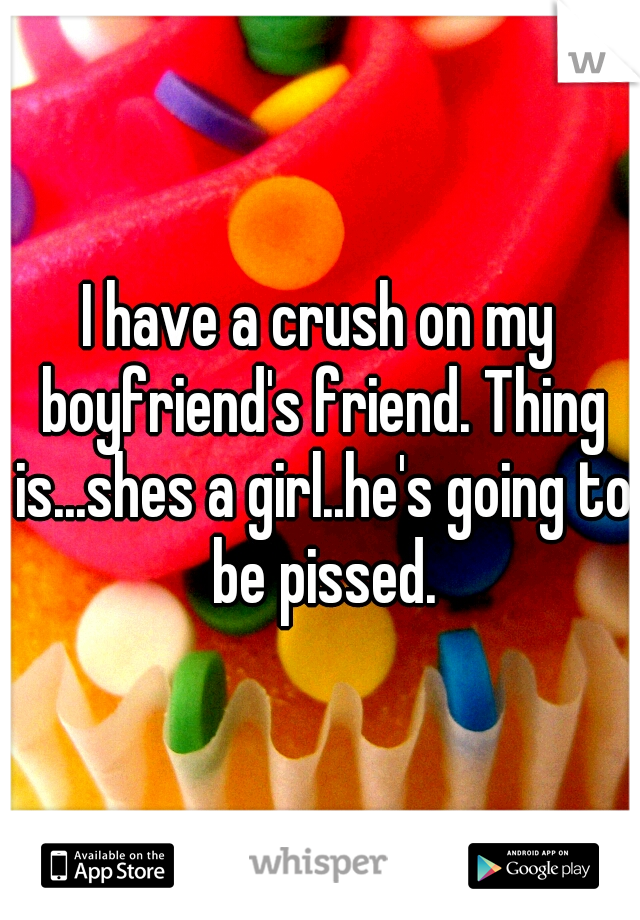 I have a crush on my boyfriend's friend. Thing is...shes a girl..he's going to be pissed.