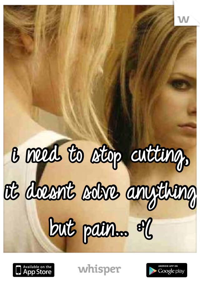 i need to stop cutting, it doesnt solve anything but pain... :'(