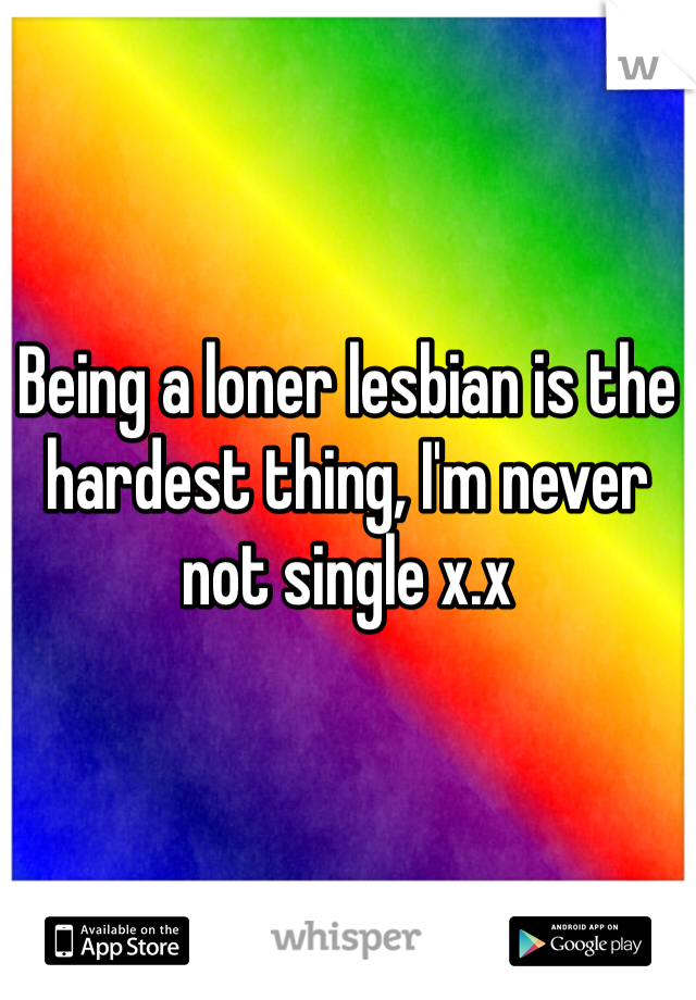 Being a loner lesbian is the hardest thing, I'm never not single x.x 