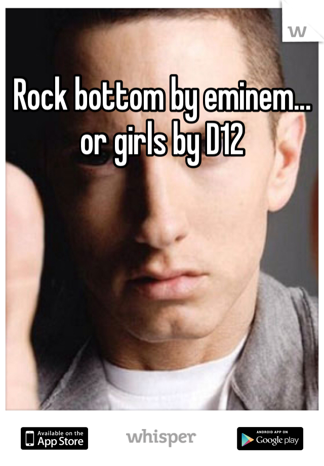 Rock bottom by eminem... or girls by D12