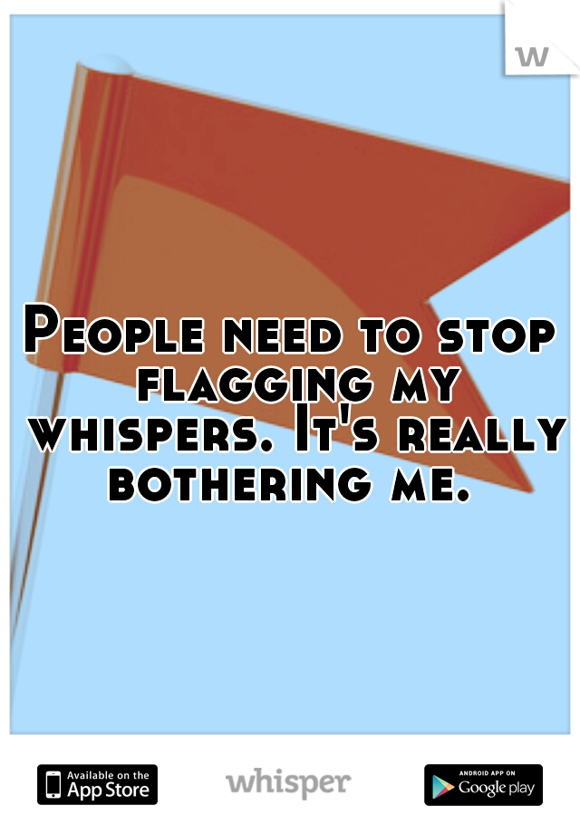 People need to stop flagging my whispers. It's really bothering me. 