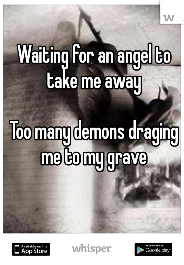 Waiting for an angel to take me away

Too many demons draging me to my grave 