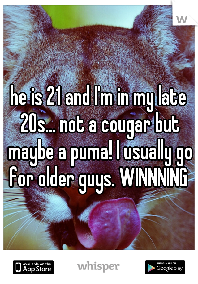 he is 21 and I'm in my late 20s... not a cougar but maybe a puma! I usually go for older guys. WINNNING 