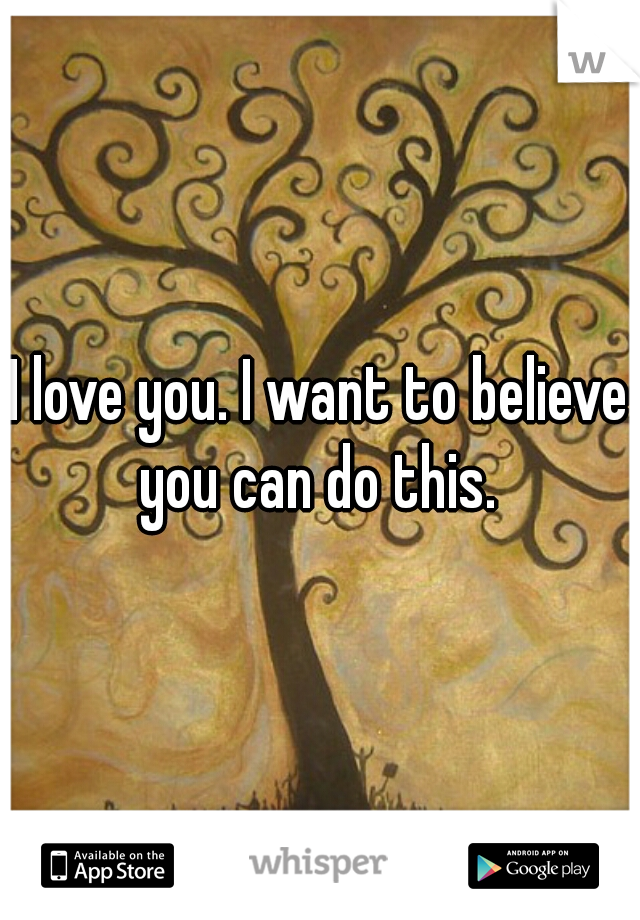 I love you. I want to believe you can do this. 