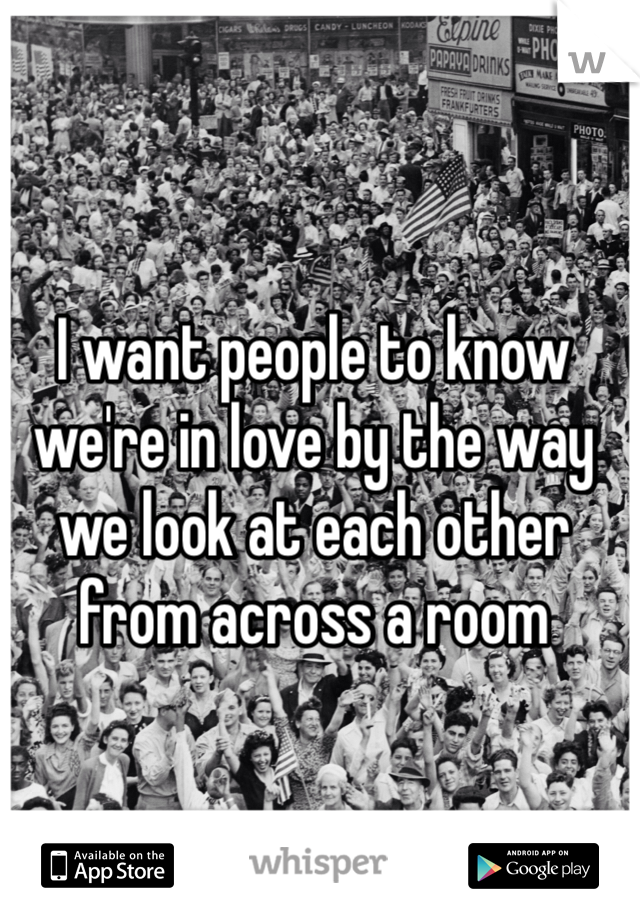 I want people to know we're in love by the way we look at each other from across a room