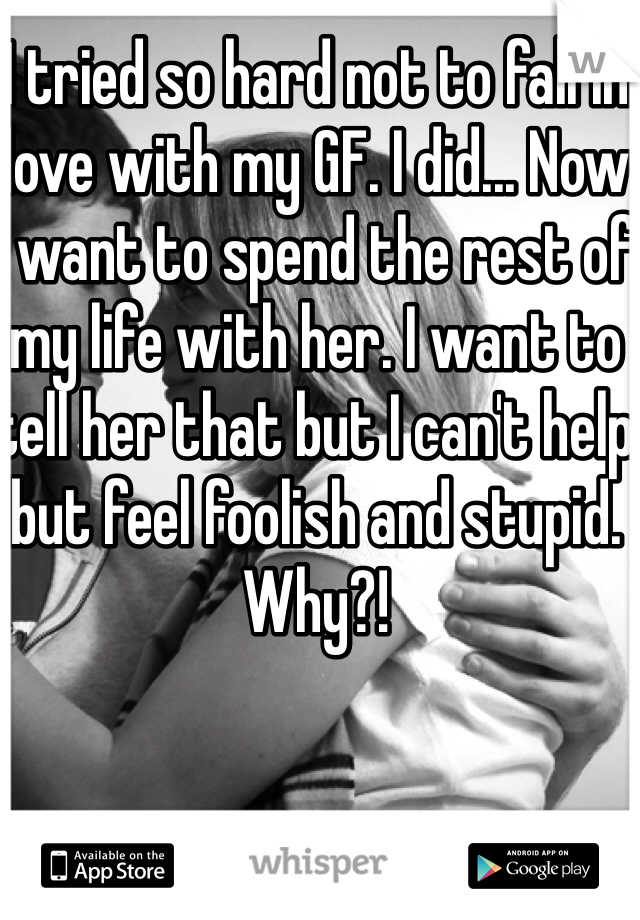 I tried so hard not to fall in love with my GF. I did... Now I want to spend the rest of my life with her. I want to tell her that but I can't help but feel foolish and stupid. Why?!