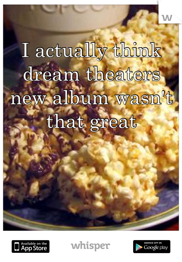 I actually think dream theaters new album wasn't that great