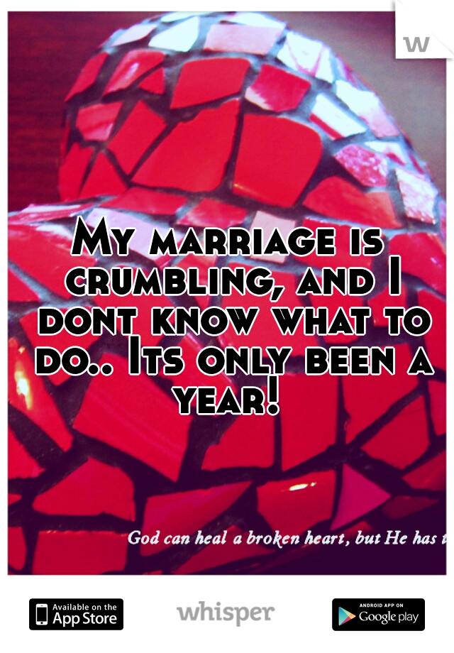 My marriage is crumbling, and I dont know what to do.. Its only been a year! 