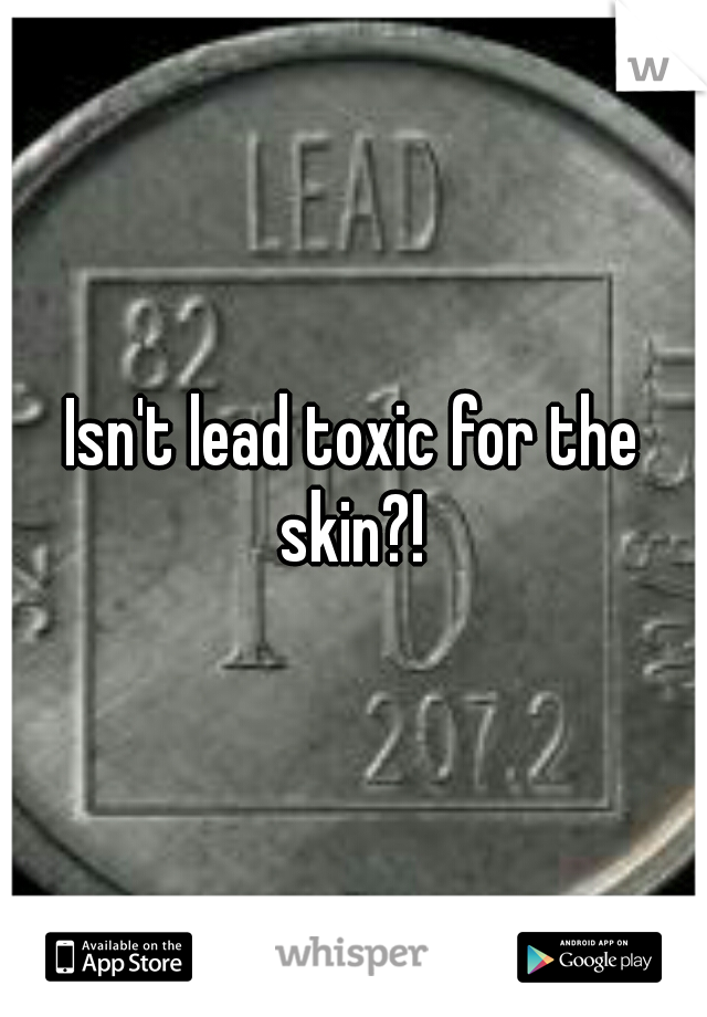 Isn't lead toxic for the skin?! 