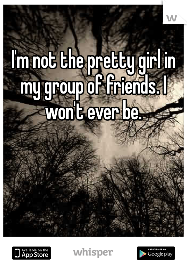 I'm not the pretty girl in my group of friends. I won't ever be. 