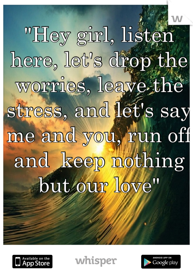"Hey girl, listen here, let's drop the worries, leave the stress, and let's say me and you, run off and  keep nothing but our love"