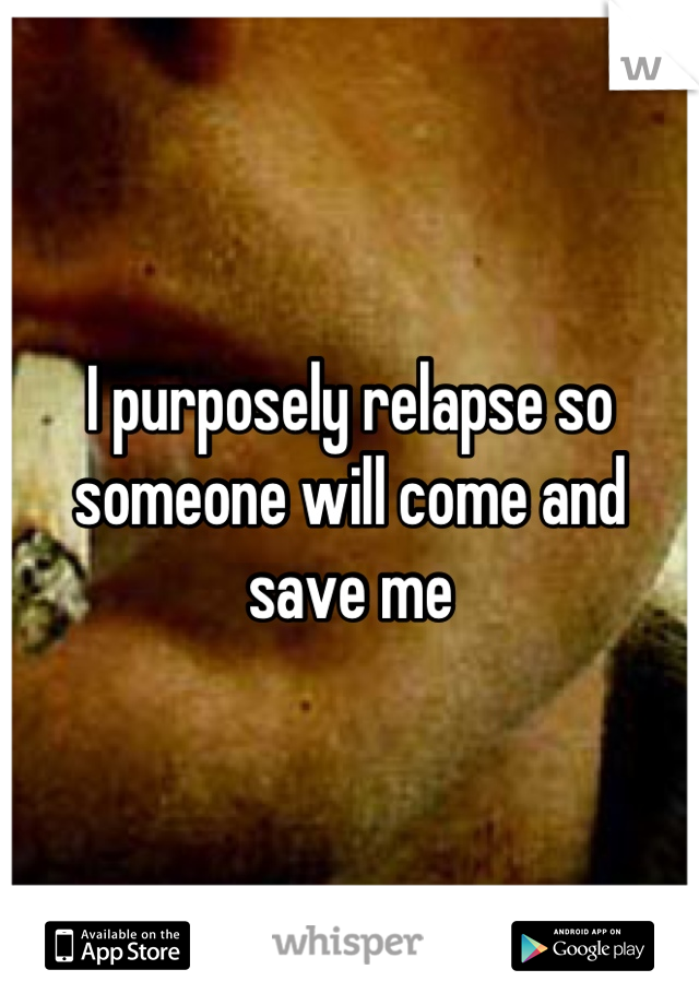 I purposely relapse so someone will come and save me