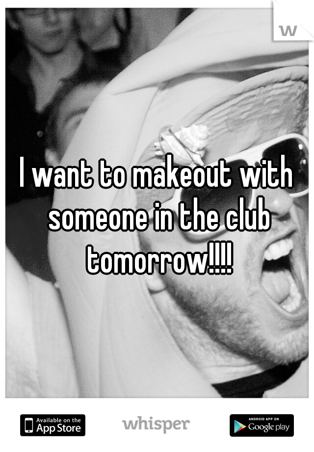 I want to makeout with someone in the club tomorrow!!!!