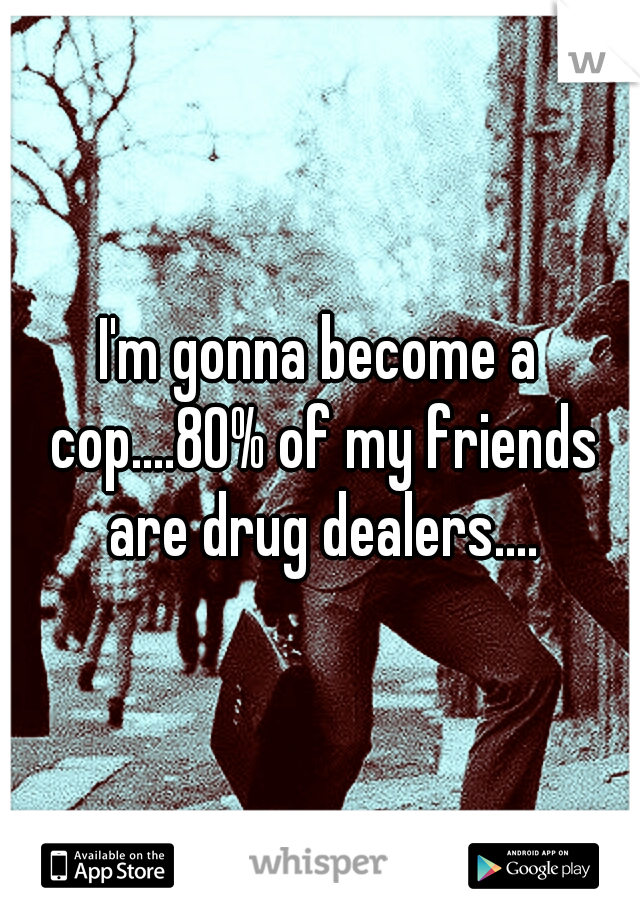 I'm gonna become a cop....80% of my friends are drug dealers....